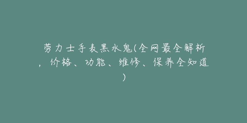 劳力士手表黑水鬼(全网最全解析，价格、功能、维修、保养全知道)