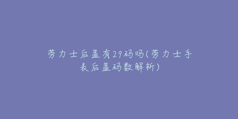 劳力士后盖有29码吗(劳力士手表后盖码数解析)