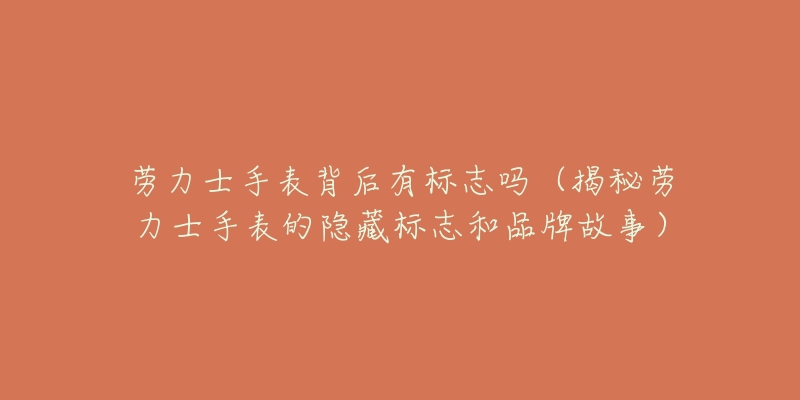 劳力士手表背后有标志吗（揭秘劳力士手表的隐藏标志和品牌故事）