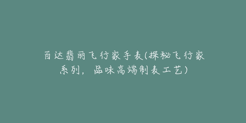 百达翡丽飞行家手表(探秘飞行家系列，品味高端制表工艺)