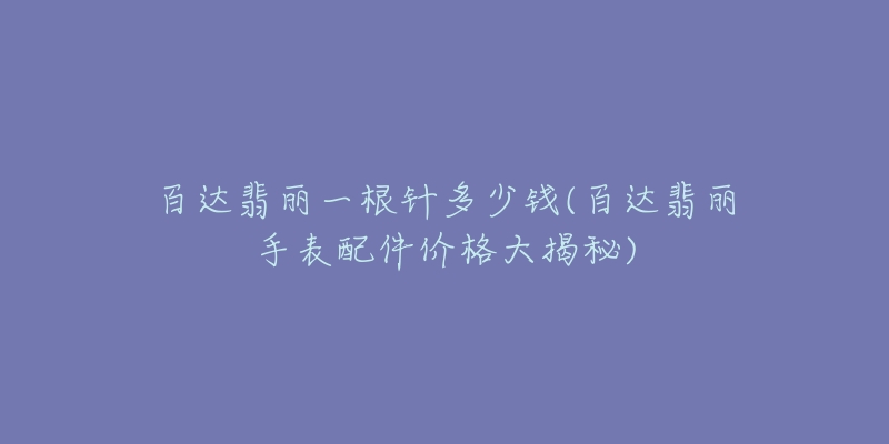 百达翡丽一根针多少钱(百达翡丽手表配件价格大揭秘)