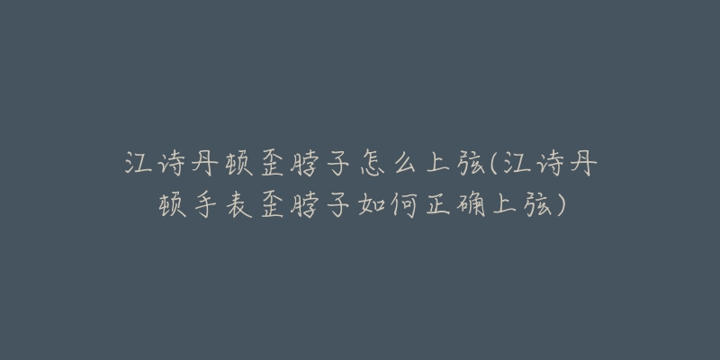 江诗丹顿歪脖子怎么上弦(江诗丹顿手表歪脖子如何正确上弦)