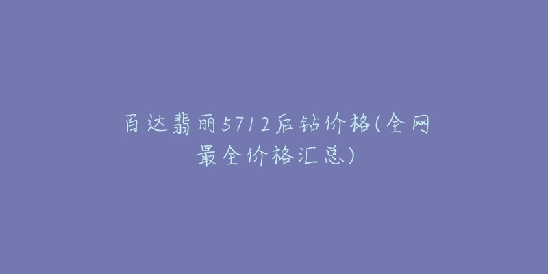 百达翡丽5712后钻价格(全网最全价格汇总)