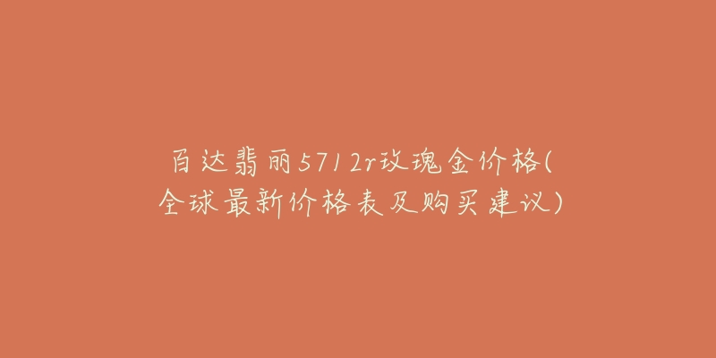 百达翡丽5712r玫瑰金价格(全球最新价格表及购买建议)