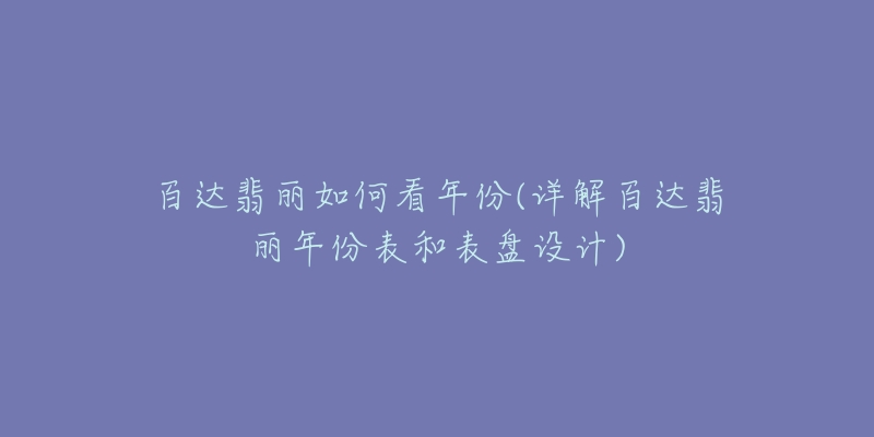 百达翡丽如何看年份(详解百达翡丽年份表和表盘设计)