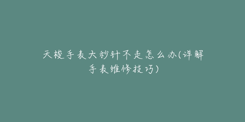 天梭手表大秒针不走怎么办(详解手表维修技巧)