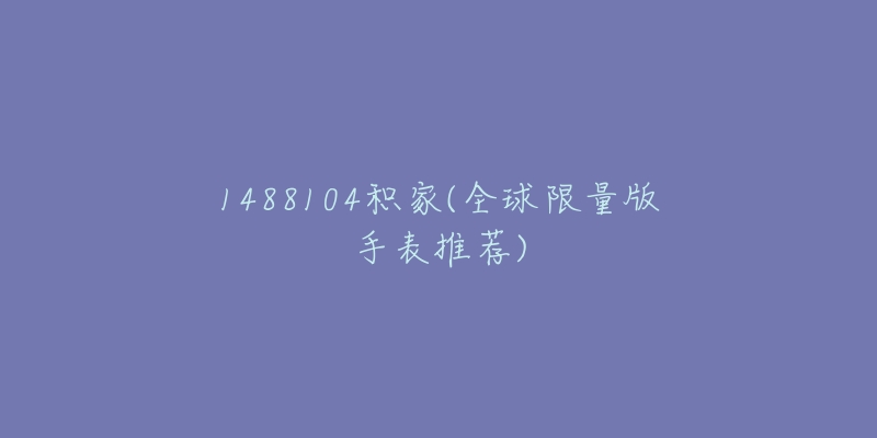 1488104积家(全球限量版手表推荐)