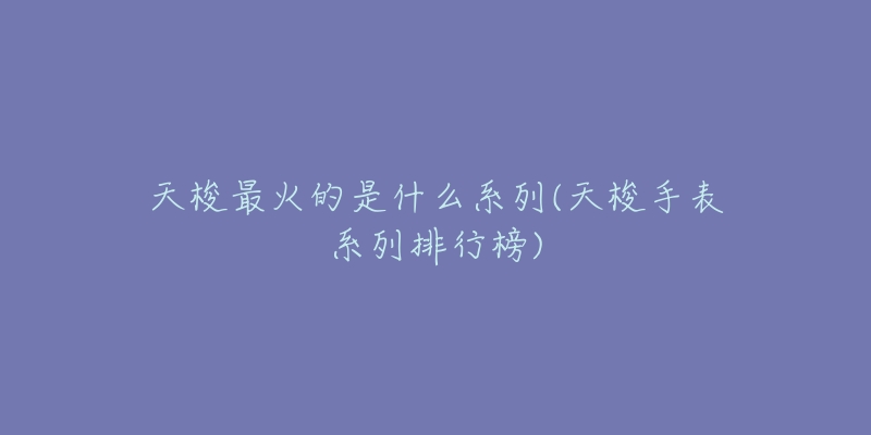 天梭最火的是什么系列(天梭手表系列排行榜)