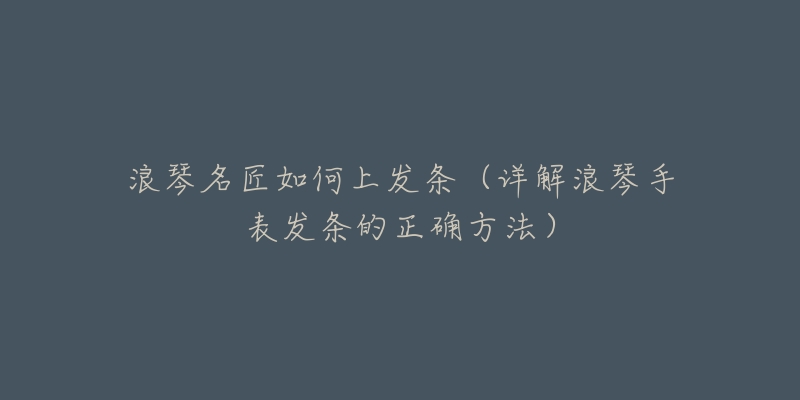 浪琴名匠如何上发条（详解浪琴手表发条的正确方法）