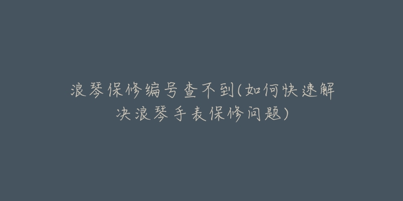 浪琴保修编号查不到(如何快速解决浪琴手表保修问题)