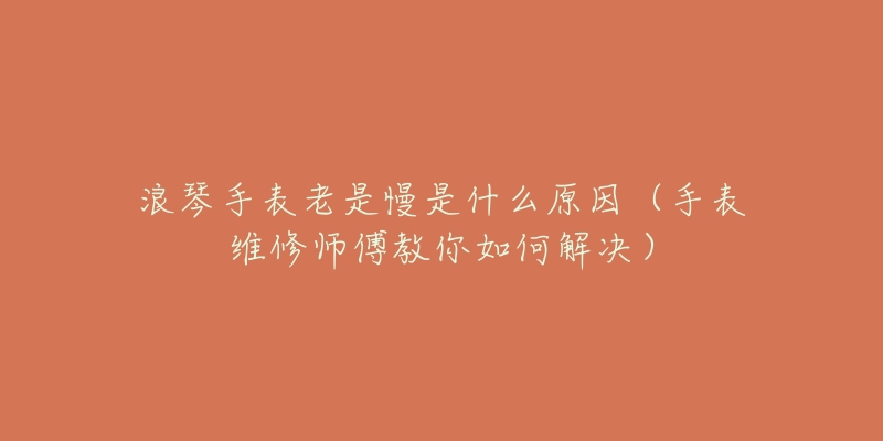 浪琴手表老是慢是什么原因（手表维修师傅教你如何解决）