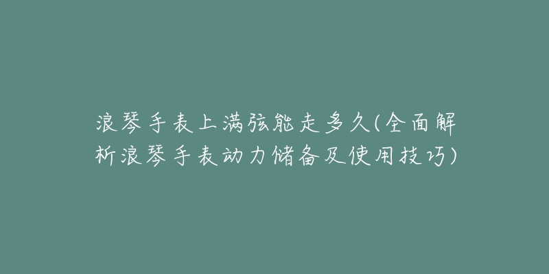 浪琴手表上满弦能走多久(全面解析浪琴手表动力储备及使用技巧)