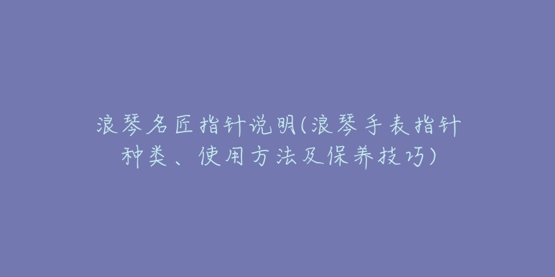 浪琴名匠指针说明(浪琴手表指针种类、使用方法及保养技巧)