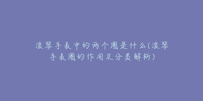 浪琴手表中的两个圈是什么(浪琴手表圈的作用及分类解析)