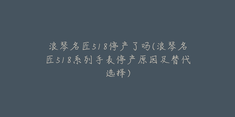 浪琴名匠518停产了吗(浪琴名匠518系列手表停产原因及替代选择)