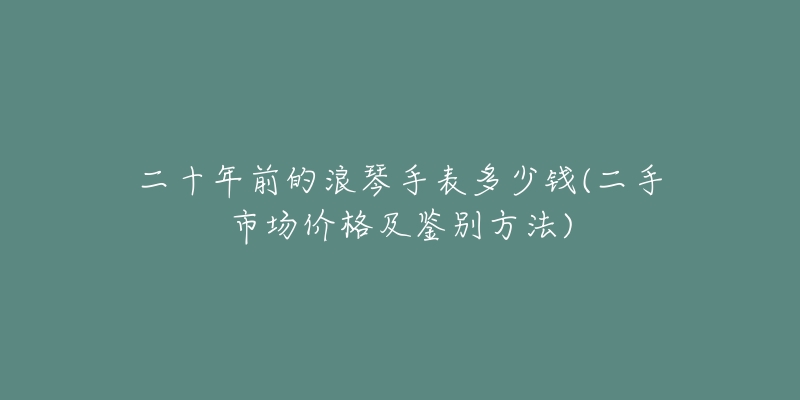 二十年前的浪琴手表多少钱(二手市场价格及鉴别方法)