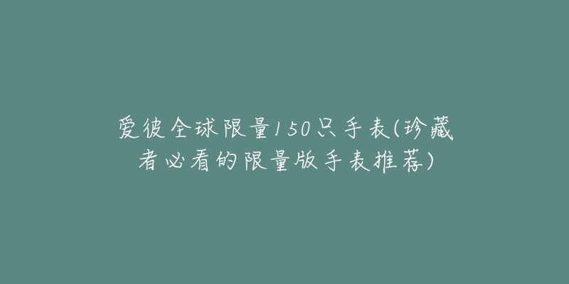 爱彼全球限量150只手表(珍藏者必看的限量版手表推荐)