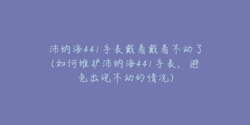 沛纳海441手表戴着戴着不动了(如何维护沛纳海441手表，避免出现不动的情况)