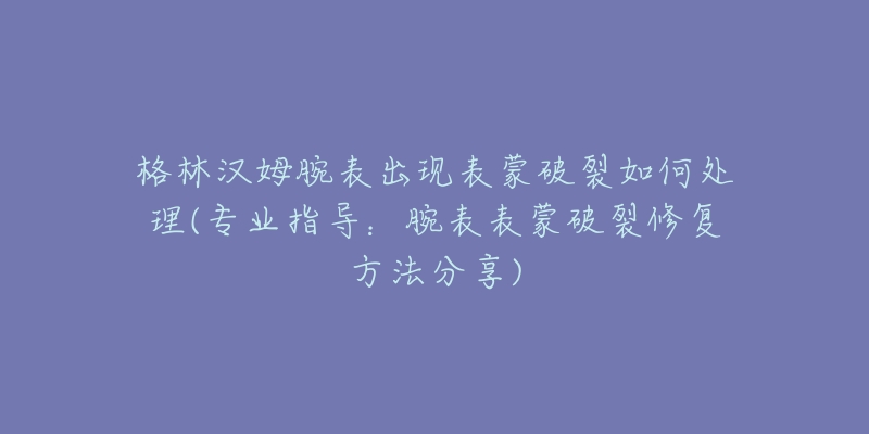 格林汉姆腕表出现表蒙破裂如何处理(专业指导：腕表表蒙破裂修复方法分享)