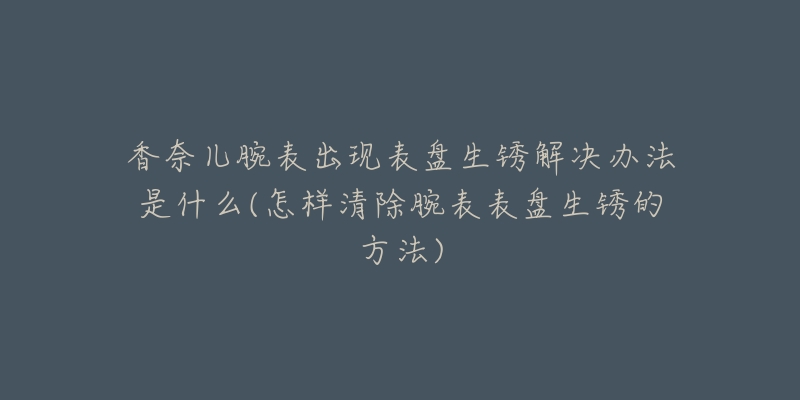 香奈儿腕表出现表盘生锈解决办法是什么(怎样清除腕表表盘生锈的方法)