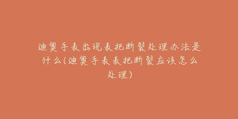 迪奥手表出现表把断裂处理办法是什么(迪奥手表表把断裂应该怎么处理)