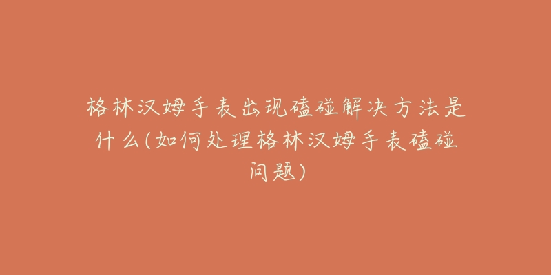 格林汉姆手表出现磕碰解决方法是什么(如何处理格林汉姆手表磕碰问题)