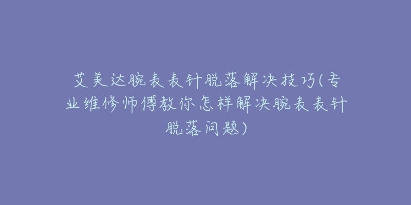 艾美达腕表表针脱落解决技巧(专业维修师傅教你怎样解决腕表表针脱落问题)