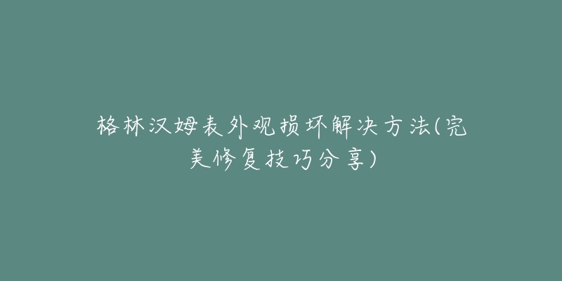 格林汉姆表外观损坏解决方法(完美修复技巧分享)