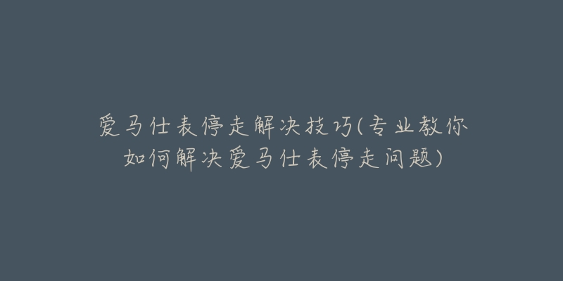 爱马仕表停走解决技巧(专业教你如何解决爱马仕表停走问题)