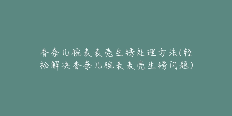 香奈儿腕表表壳生锈处理方法(轻松解决香奈儿腕表表壳生锈问题)