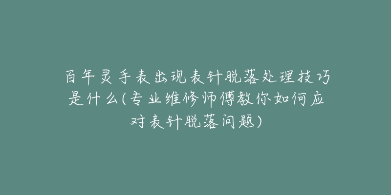 百年灵手表出现表针脱落处理技巧是什么(专业维修师傅教你如何应对表针脱落问题)