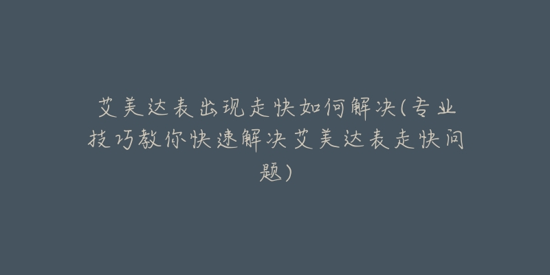 艾美达表出现走快如何解决(专业技巧教你快速解决艾美达表走快问题)