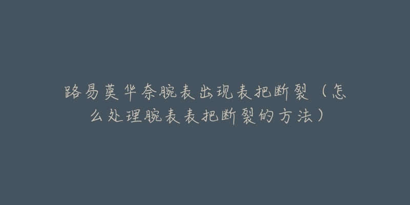 路易莫华奈腕表出现表把断裂（怎么处理腕表表把断裂的方法）