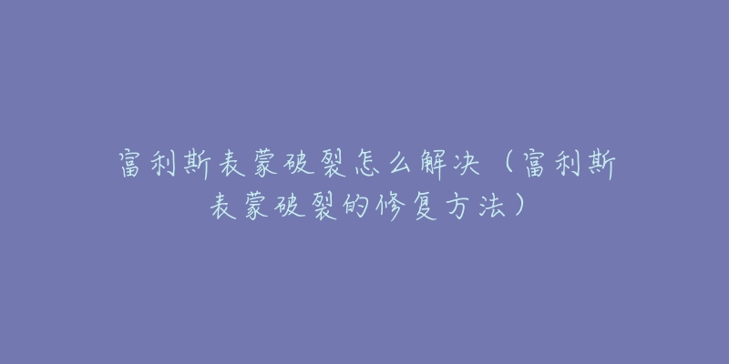 富利斯表蒙破裂怎么解决（富利斯表蒙破裂的修复方法）