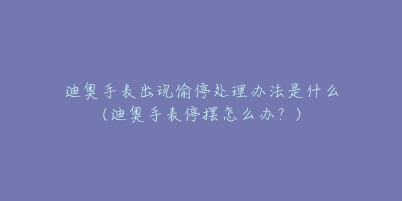 迪奥手表出现偷停处理办法是什么(迪奥手表停摆怎么办？)