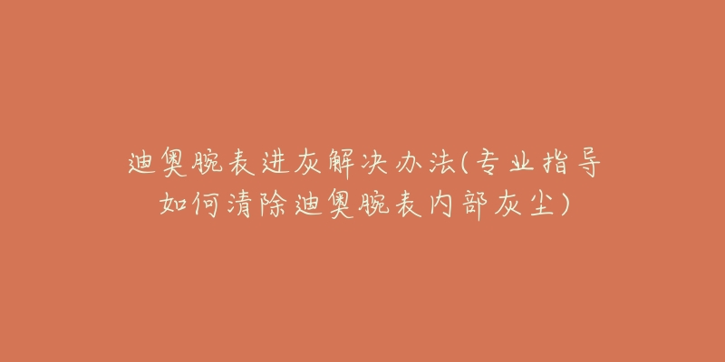 迪奥腕表进灰解决办法(专业指导如何清除迪奥腕表内部灰尘)