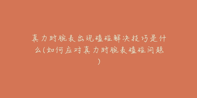 真力时腕表出现磕碰解决技巧是什么(如何应对真力时腕表磕碰问题)