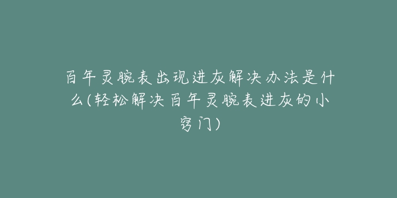 百年灵腕表出现进灰解决办法是什么(轻松解决百年灵腕表进灰的小窍门)