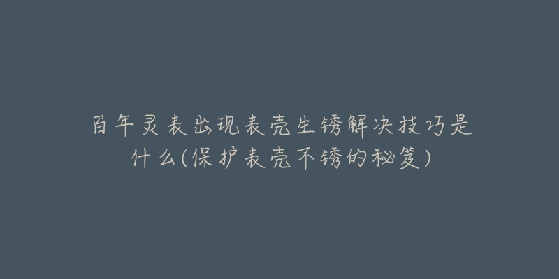 百年灵表出现表壳生锈解决技巧是什么(保护表壳不锈的秘笈)