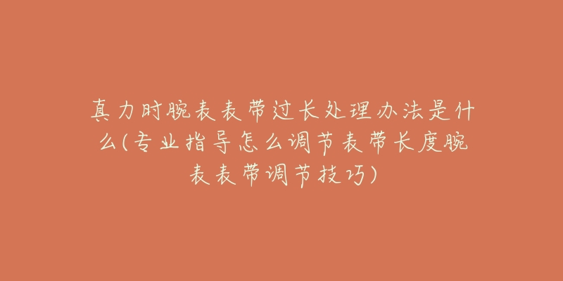 真力时腕表表带过长处理办法是什么(专业指导怎么调节表带长度腕表表带调节技巧)