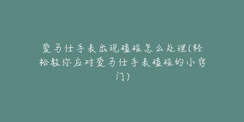 爱马仕手表出现磕碰怎么处理(轻松教你应对爱马仕手表磕碰的小窍门)