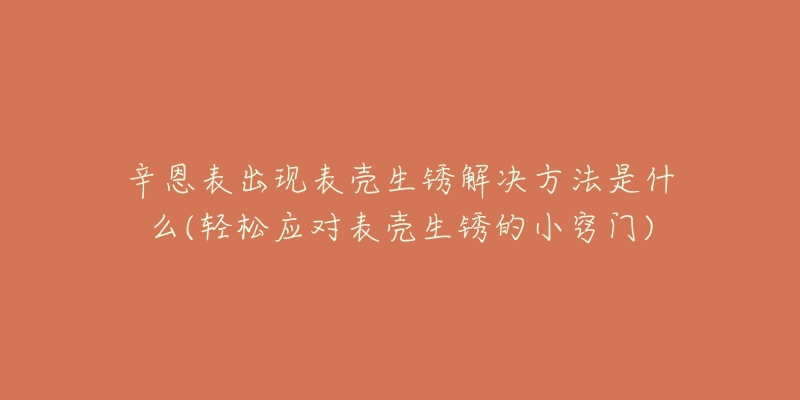 辛恩表出现表壳生锈解决方法是什么(轻松应对表壳生锈的小窍门)