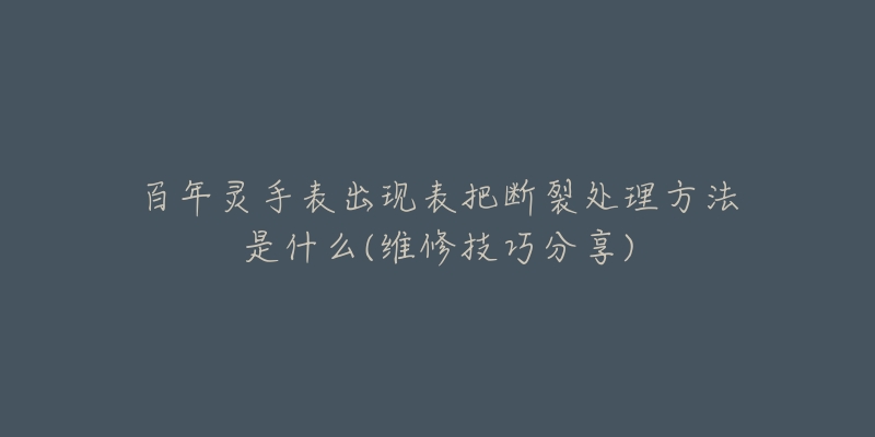 百年灵手表出现表把断裂处理方法是什么(维修技巧分享)