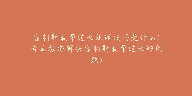 富利斯表带过长处理技巧是什么(专业教你解决富利斯表带过长的问题)