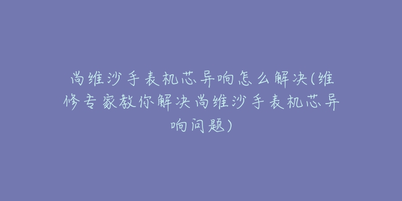 尚维沙手表机芯异响怎么解决(维修专家教你解决尚维沙手表机芯异响问题)