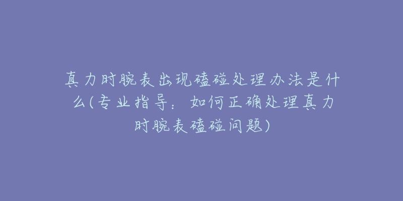 真力时腕表出现磕碰处理办法是什么(专业指导：如何正确处理真力时腕表磕碰问题)