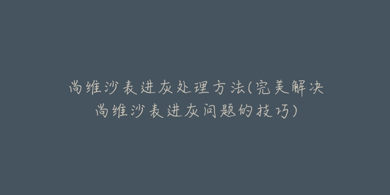 尚维沙表进灰处理方法(完美解决尚维沙表进灰问题的技巧)