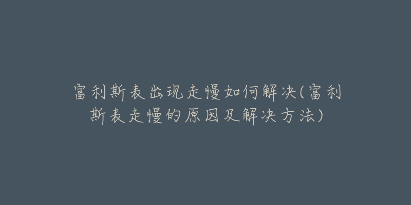 富利斯表出现走慢如何解决(富利斯表走慢的原因及解决方法)