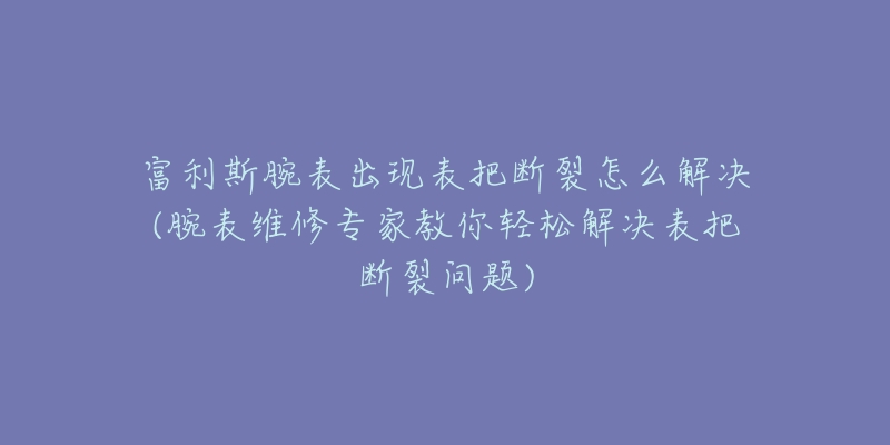 富利斯腕表出现表把断裂怎么解决(腕表维修专家教你轻松解决表把断裂问题)