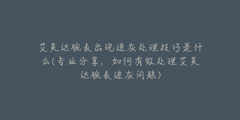 艾美达腕表出现进灰处理技巧是什么(专业分享：如何有效处理艾美达腕表进灰问题)